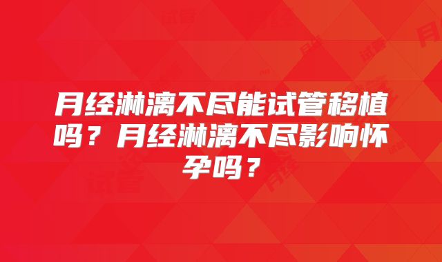 月经淋漓不尽能试管移植吗？月经淋漓不尽影响怀孕吗？