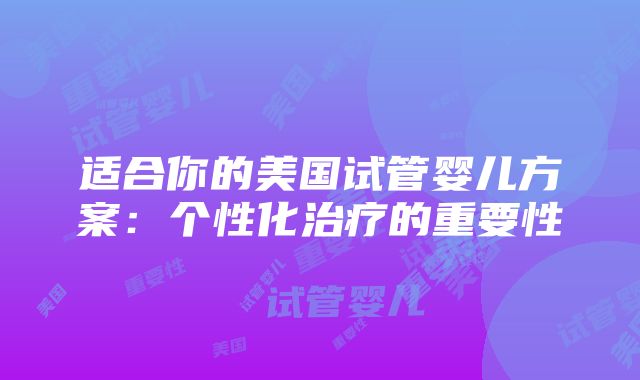 适合你的美国试管婴儿方案：个性化治疗的重要性