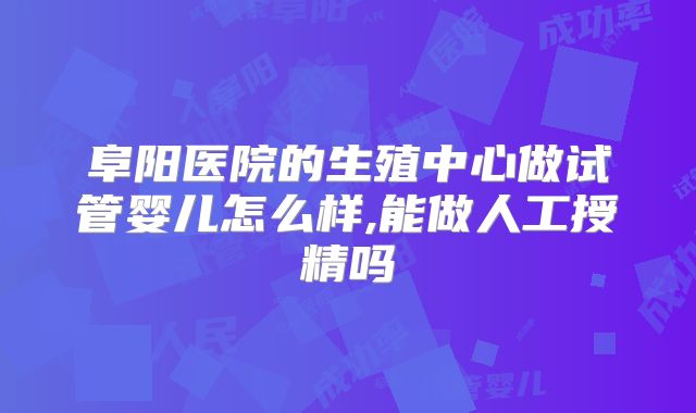 阜阳医院的生殖中心做试管婴儿怎么样,能做人工授精吗