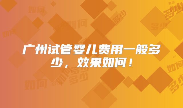 广州试管婴儿费用一般多少，效果如何！