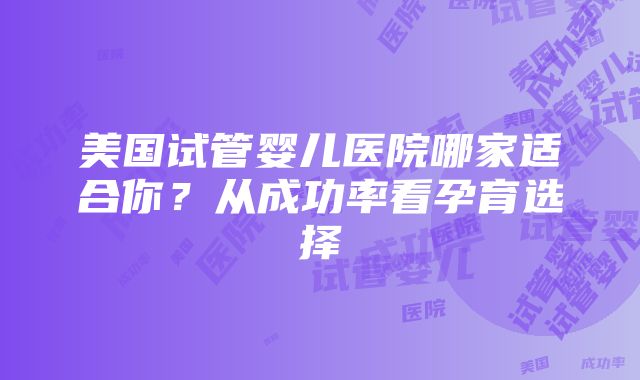 美国试管婴儿医院哪家适合你？从成功率看孕育选择