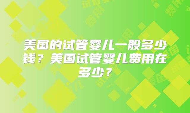 美国的试管婴儿一般多少钱？美国试管婴儿费用在多少？