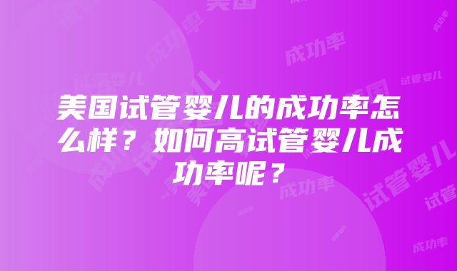 美国试管婴儿的成功率怎么样？如何高试管婴儿成功率呢？