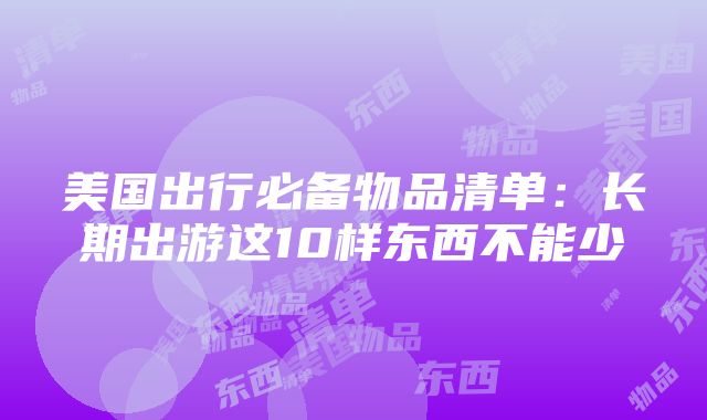 美国出行必备物品清单：长期出游这10样东西不能少