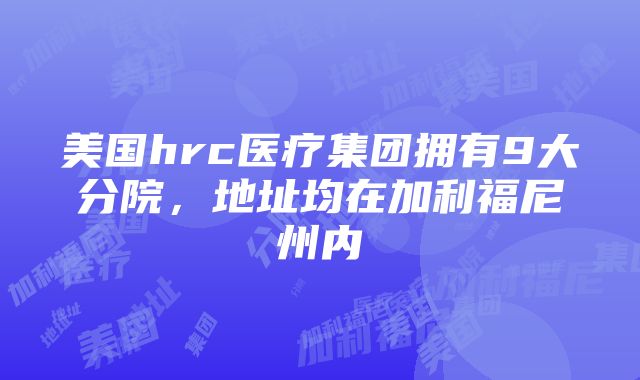 美国hrc医疗集团拥有9大分院，地址均在加利福尼州内