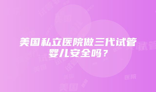 美国私立医院做三代试管婴儿安全吗？