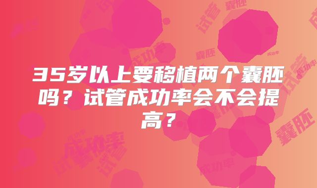 35岁以上要移植两个囊胚吗？试管成功率会不会提高？