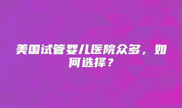 美国试管婴儿医院众多，如何选择？