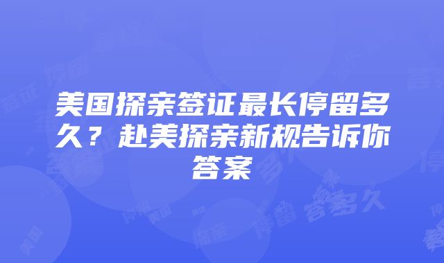 美国探亲签证最长停留多久？赴美探亲新规告诉你答案