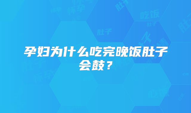 孕妇为什么吃完晚饭肚子会鼓？