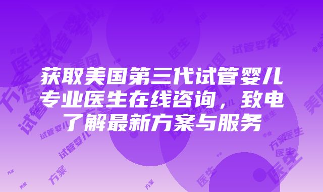 获取美国第三代试管婴儿专业医生在线咨询，致电了解最新方案与服务