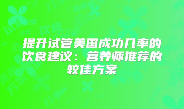 提升试管美国成功几率的饮食建议：营养师推荐的较佳方案