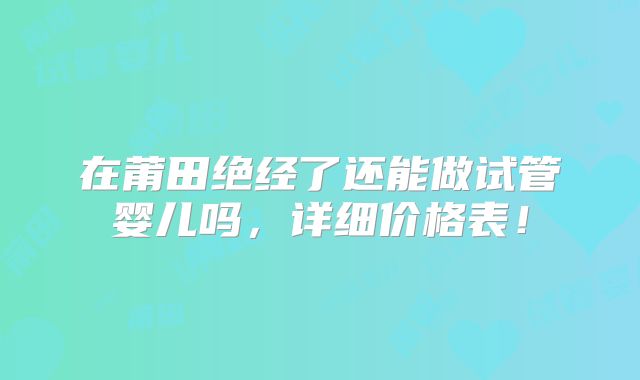 在莆田绝经了还能做试管婴儿吗，详细价格表！