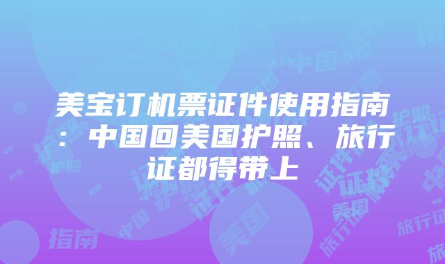 美宝订机票证件使用指南：中国回美国护照、旅行证都得带上