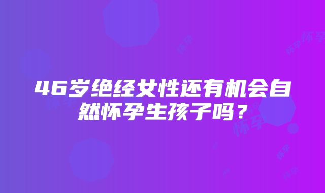 46岁绝经女性还有机会自然怀孕生孩子吗？