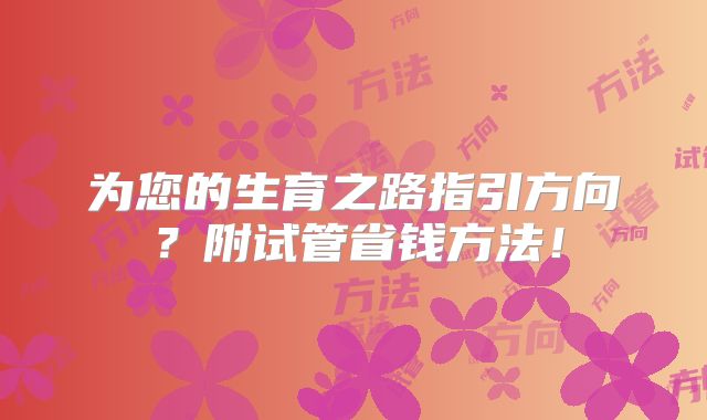 为您的生育之路指引方向？附试管省钱方法！