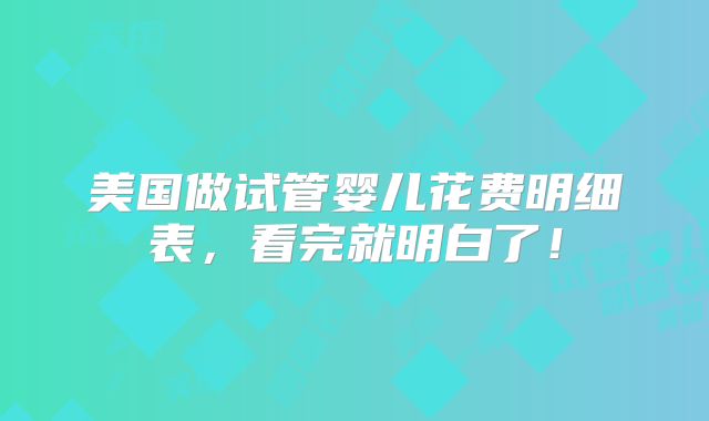 美国做试管婴儿花费明细表，看完就明白了！