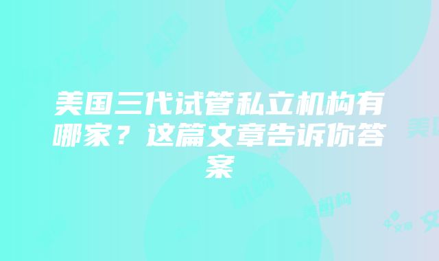 美国三代试管私立机构有哪家？这篇文章告诉你答案