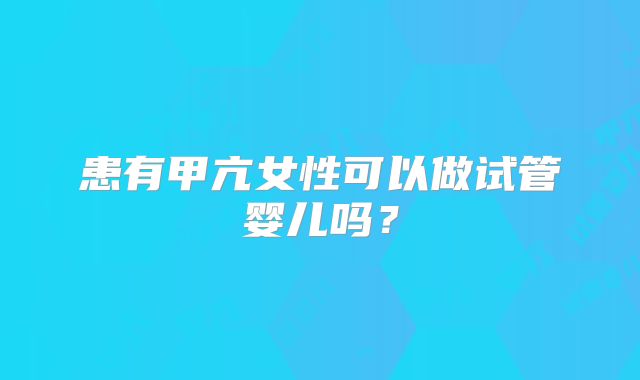 患有甲亢女性可以做试管婴儿吗？