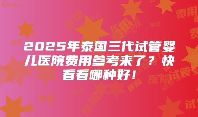 2025年泰国三代试管婴儿医院费用参考来了？快看看哪种好！