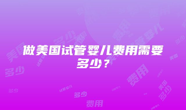 做美国试管婴儿费用需要多少？