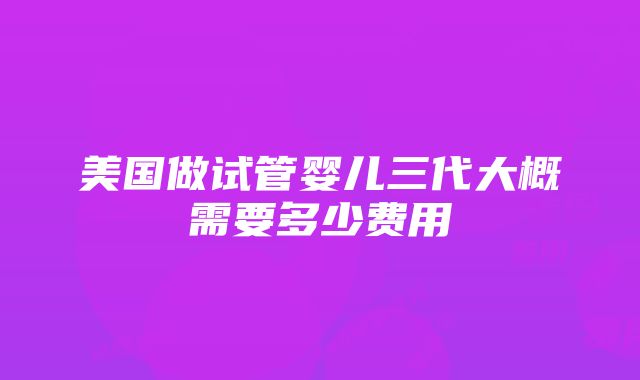 美国做试管婴儿三代大概需要多少费用