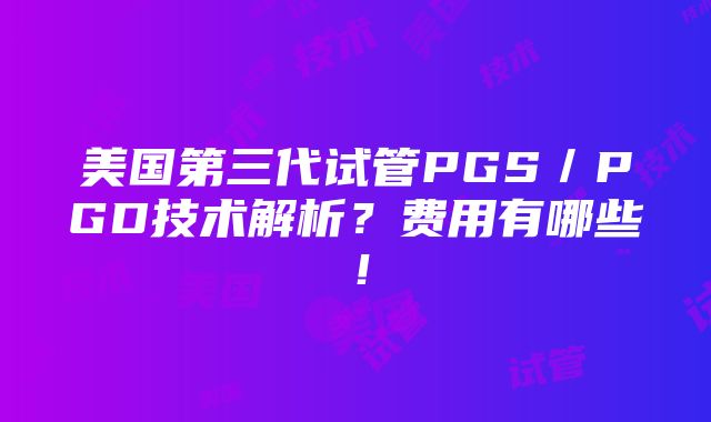 美国第三代试管PGS／PGD技术解析？费用有哪些！