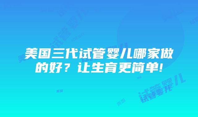 美国三代试管婴儿哪家做的好？让生育更简单!