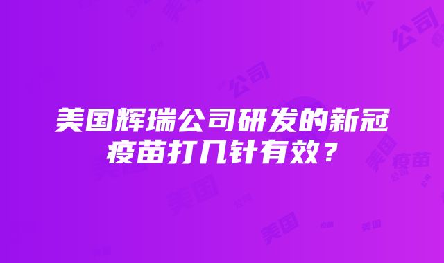 美国辉瑞公司研发的新冠疫苗打几针有效？