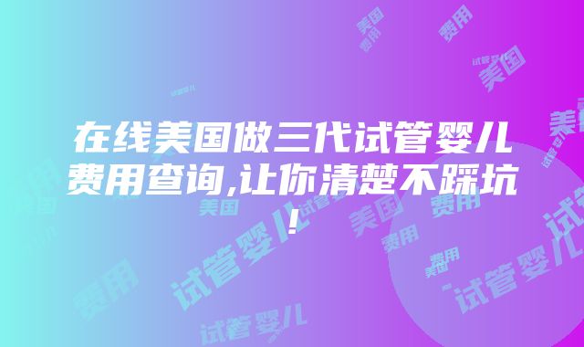 在线美国做三代试管婴儿费用查询,让你清楚不踩坑!