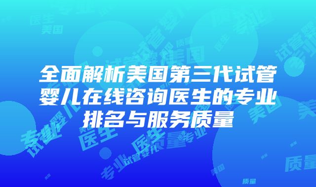 全面解析美国第三代试管婴儿在线咨询医生的专业排名与服务质量