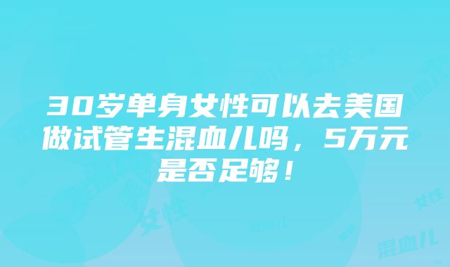 30岁单身女性可以去美国做试管生混血儿吗，5万元是否足够！