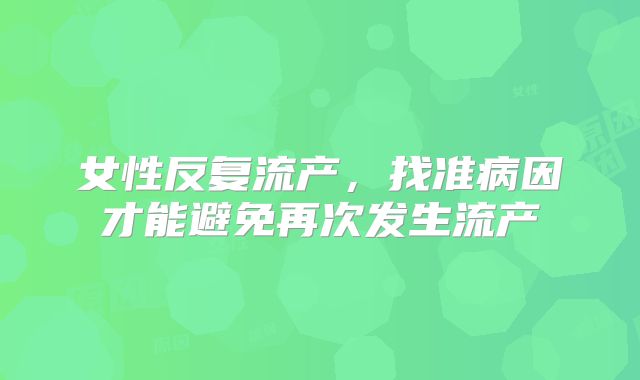 女性反复流产，找准病因才能避免再次发生流产