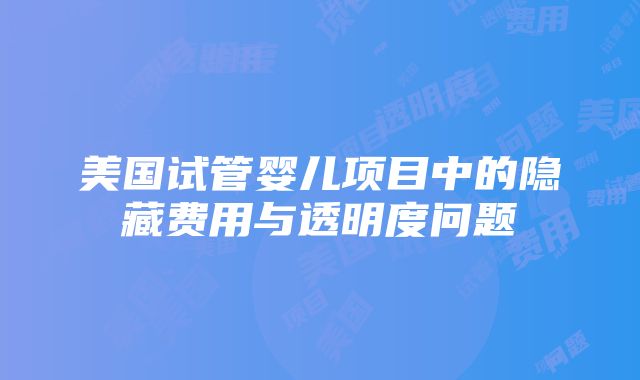 美国试管婴儿项目中的隐藏费用与透明度问题