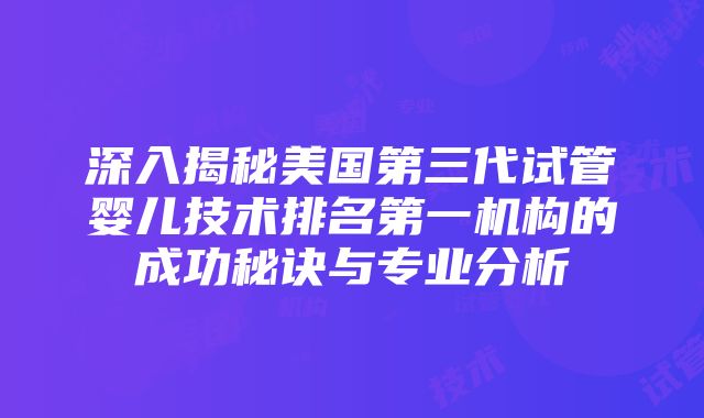 深入揭秘美国第三代试管婴儿技术排名第一机构的成功秘诀与专业分析