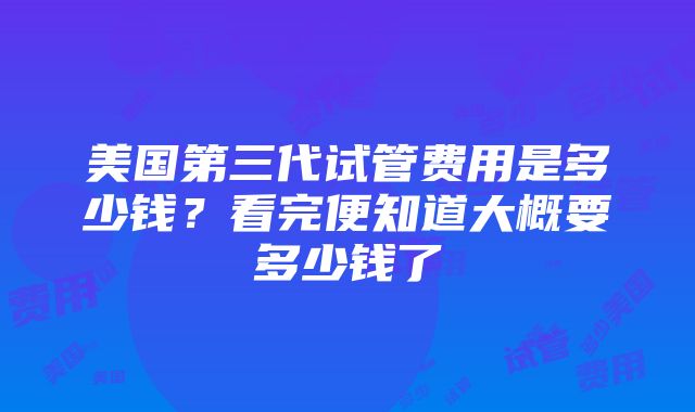 美国第三代试管费用是多少钱？看完便知道大概要多少钱了