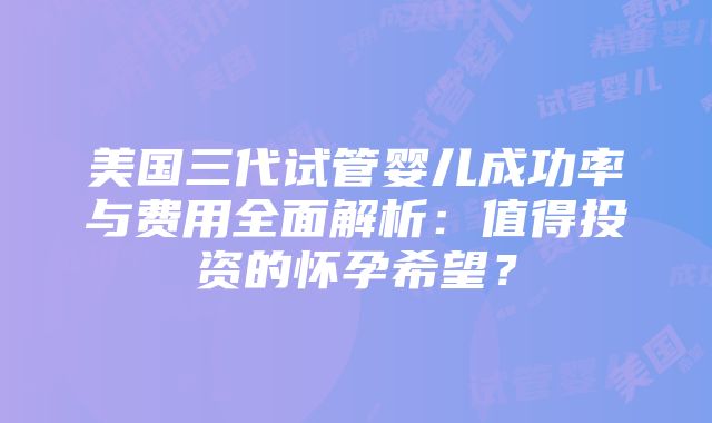 美国三代试管婴儿成功率与费用全面解析：值得投资的怀孕希望？