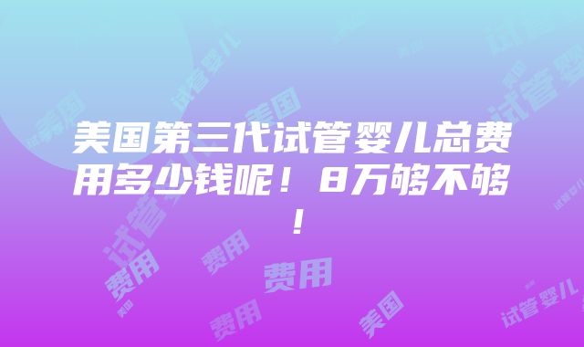 美国第三代试管婴儿总费用多少钱呢！8万够不够！