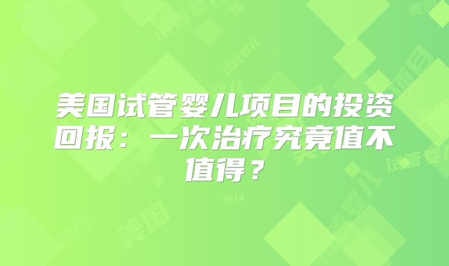 美国试管婴儿项目的投资回报：一次治疗究竟值不值得？