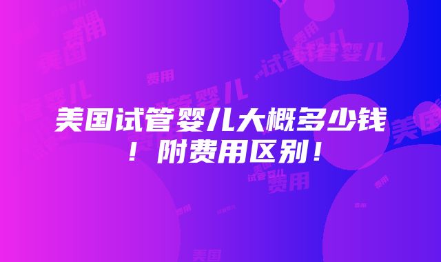 美国试管婴儿大概多少钱！附费用区别！