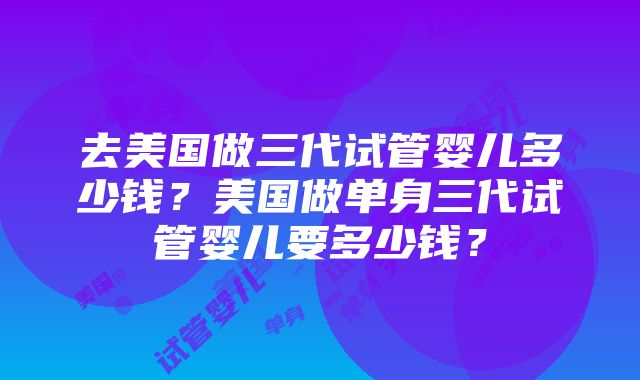 去美国做三代试管婴儿多少钱？美国做单身三代试管婴儿要多少钱？