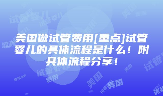 美国做试管费用[重点]试管婴儿的具体流程是什么！附具体流程分享！