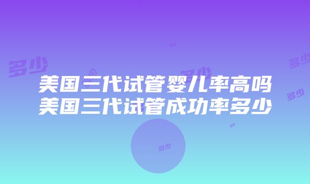 美国三代试管婴儿率高吗美国三代试管成功率多少