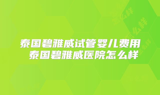 泰国碧雅威试管婴儿费用 泰国碧雅威医院怎么样