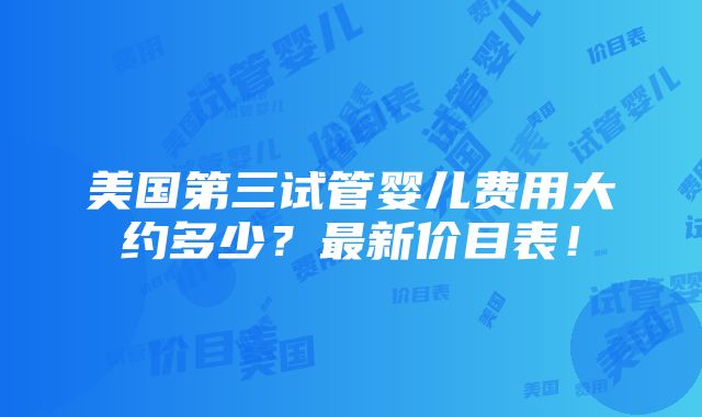 美国第三试管婴儿费用大约多少？最新价目表！