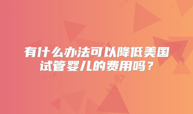 有什么办法可以降低美国试管婴儿的费用吗？