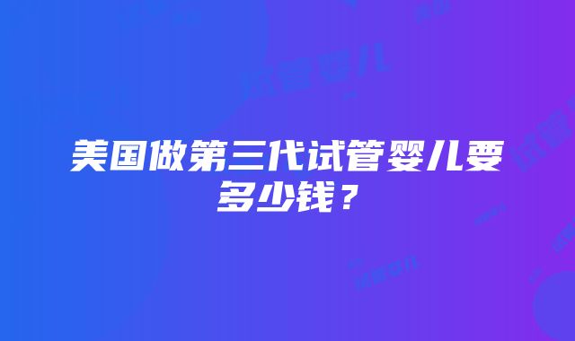 美国做第三代试管婴儿要多少钱？