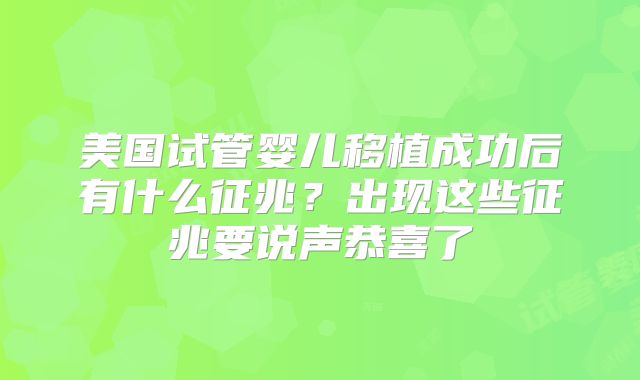 美国试管婴儿移植成功后有什么征兆？出现这些征兆要说声恭喜了