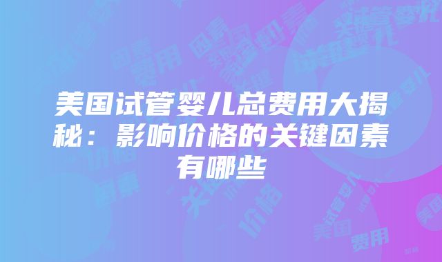 美国试管婴儿总费用大揭秘：影响价格的关键因素有哪些