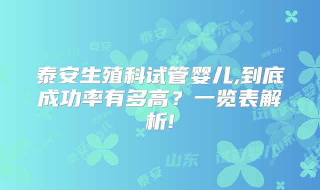 泰安生殖科试管婴儿,到底成功率有多高？一览表解析!